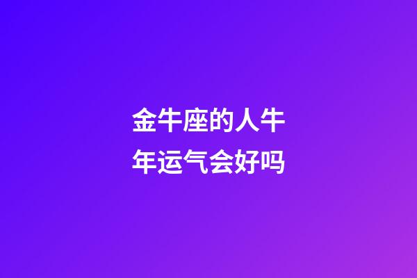 金牛座的人牛年运气会好吗-第1张-星座运势-玄机派