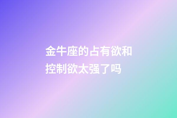 金牛座的占有欲和控制欲太强了吗-第1张-星座运势-玄机派