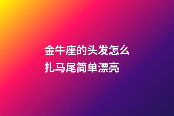 金牛座的头发怎么扎马尾简单漂亮-第1张-星座运势-玄机派
