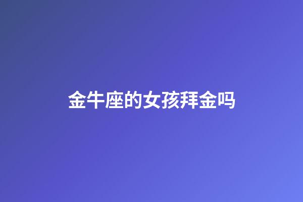 金牛座的女孩拜金吗-第1张-星座运势-玄机派