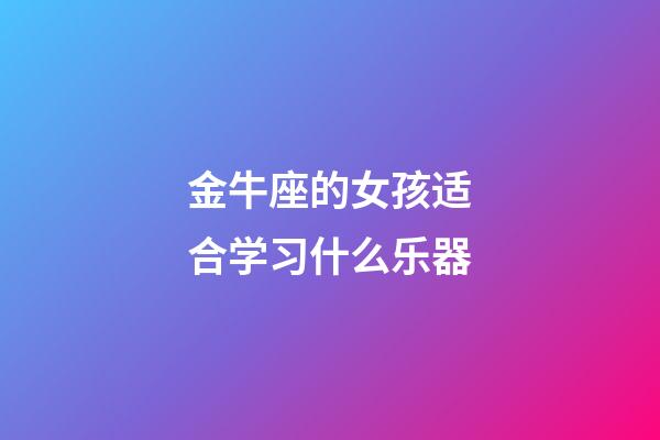 金牛座的女孩适合学习什么乐器-第1张-星座运势-玄机派