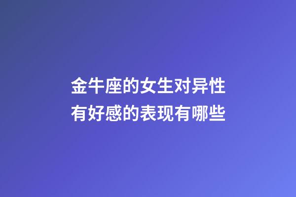 金牛座的女生对异性有好感的表现有哪些-第1张-星座运势-玄机派