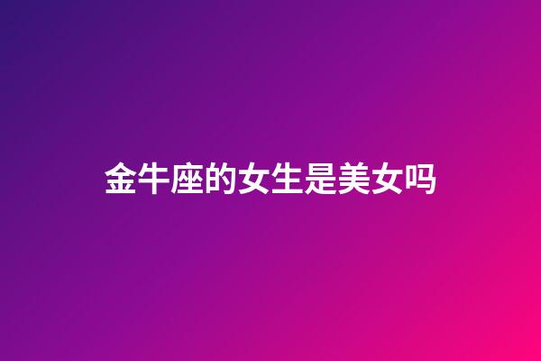 金牛座的女生是美女吗-第1张-星座运势-玄机派