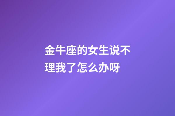 金牛座的女生说不理我了怎么办呀-第1张-星座运势-玄机派