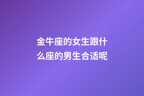 金牛座的女生跟什么座的男生合适呢-第1张-星座运势-玄机派