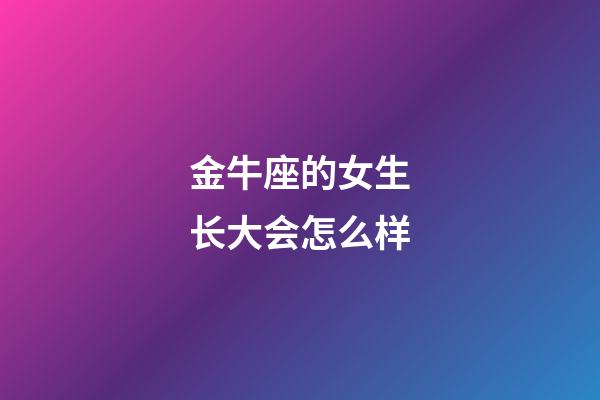 金牛座的女生长大会怎么样-第1张-星座运势-玄机派
