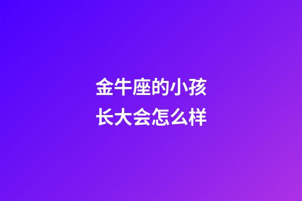 金牛座的小孩长大会怎么样-第1张-星座运势-玄机派