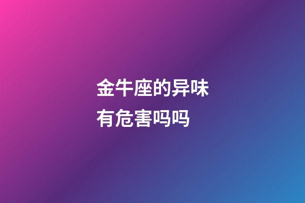 金牛座的异味有危害吗吗-第1张-星座运势-玄机派