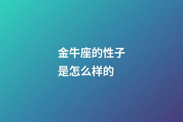 金牛座的性子是怎么样的-第1张-星座运势-玄机派