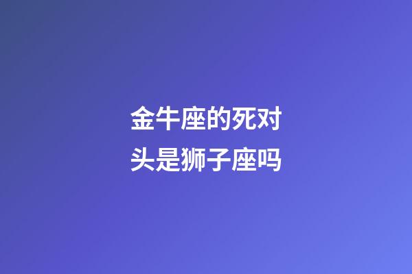 金牛座的死对头是狮子座吗-第1张-星座运势-玄机派