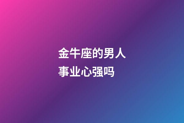 金牛座的男人事业心强吗-第1张-星座运势-玄机派