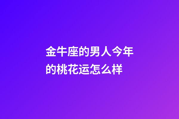 金牛座的男人今年的桃花运怎么样-第1张-星座运势-玄机派