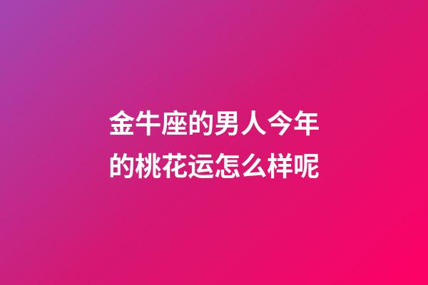 金牛座的男人今年的桃花运怎么样呢-第1张-星座运势-玄机派