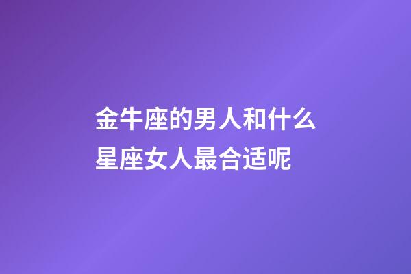金牛座的男人和什么星座女人最合适呢-第1张-星座运势-玄机派