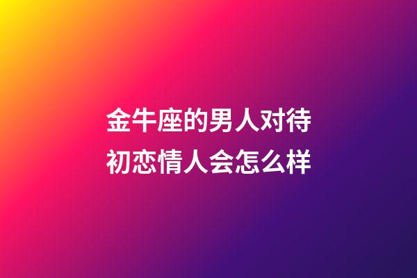 金牛座的男人对待初恋情人会怎么样-第1张-星座运势-玄机派