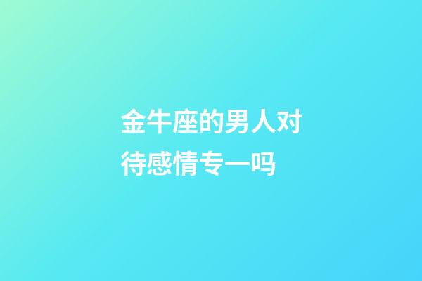 金牛座的男人对待感情专一吗-第1张-星座运势-玄机派