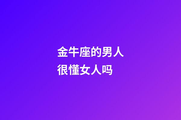 金牛座的男人很懂女人吗-第1张-星座运势-玄机派