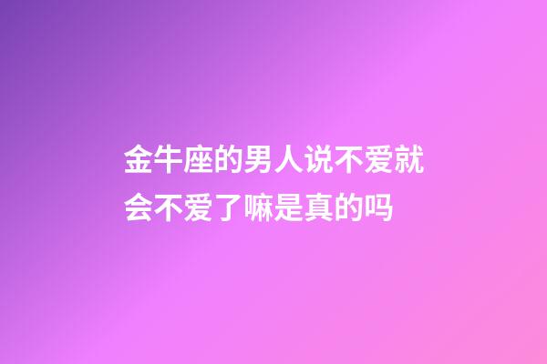金牛座的男人说不爱就会不爱了嘛是真的吗-第1张-星座运势-玄机派