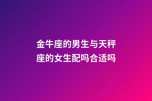 金牛座的男生与天秤座的女生配吗合适吗-第1张-星座运势-玄机派