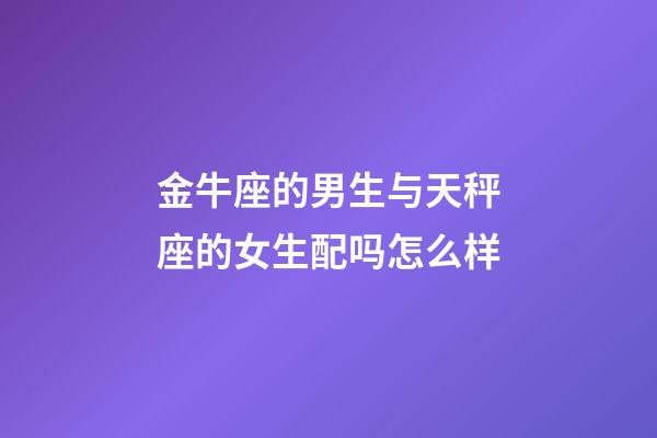 金牛座的男生与天秤座的女生配吗怎么样-第1张-星座运势-玄机派
