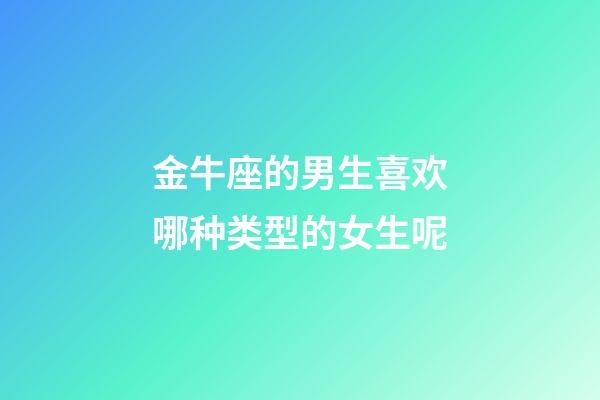 金牛座的男生喜欢哪种类型的女生呢-第1张-星座运势-玄机派