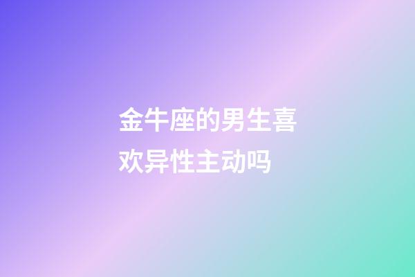 金牛座的男生喜欢异性主动吗-第1张-星座运势-玄机派