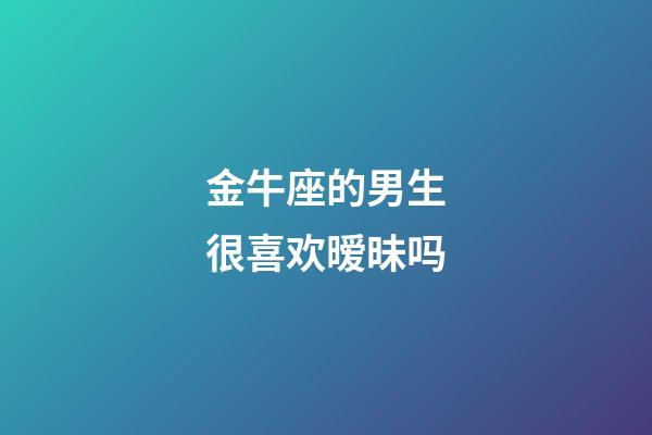 金牛座的男生很喜欢暧昧吗-第1张-星座运势-玄机派