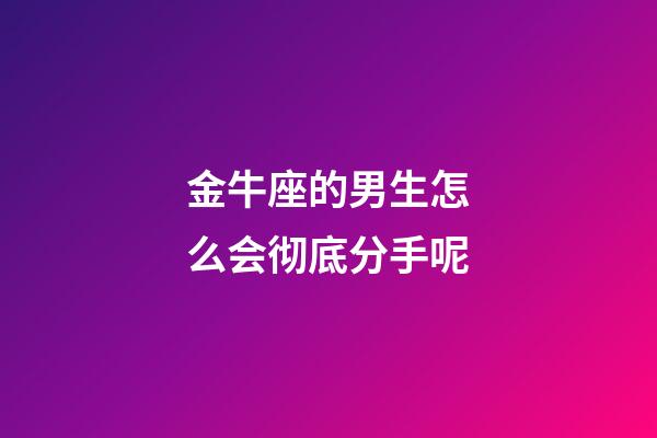 金牛座的男生怎么会彻底分手呢-第1张-星座运势-玄机派