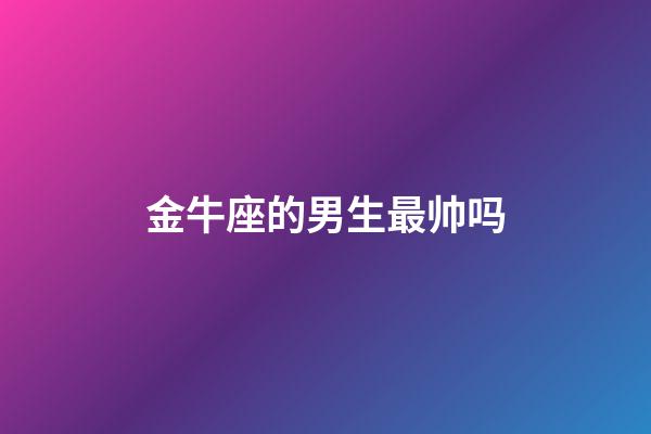 金牛座的男生最帅吗-第1张-星座运势-玄机派