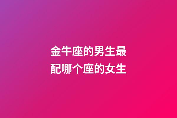 金牛座的男生最配哪个座的女生-第1张-星座运势-玄机派