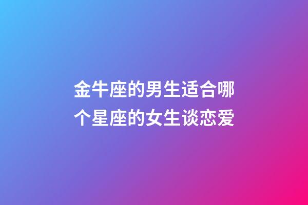 金牛座的男生适合哪个星座的女生谈恋爱-第1张-星座运势-玄机派