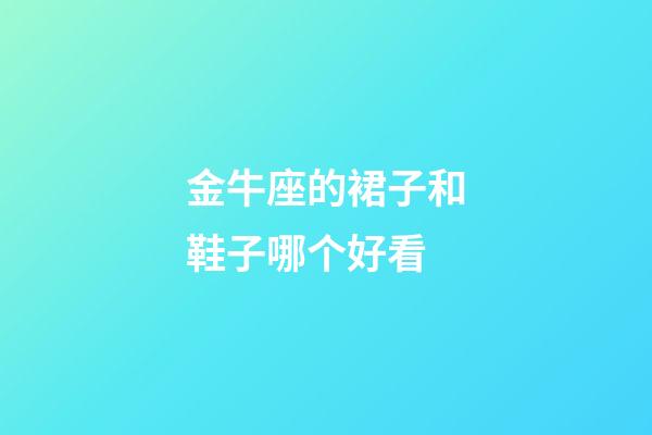 金牛座的裙子和鞋子哪个好看-第1张-星座运势-玄机派