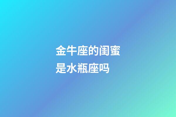 金牛座的闺蜜是水瓶座吗-第1张-星座运势-玄机派