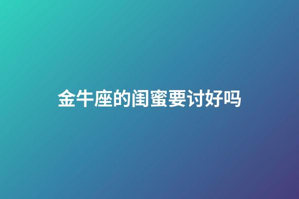 金牛座的闺蜜要讨好吗-第1张-星座运势-玄机派