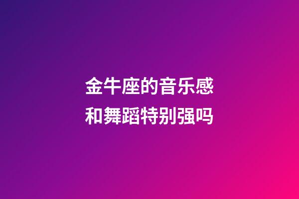 金牛座的音乐感和舞蹈特别强吗-第1张-星座运势-玄机派