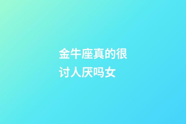 金牛座真的很讨人厌吗女-第1张-星座运势-玄机派