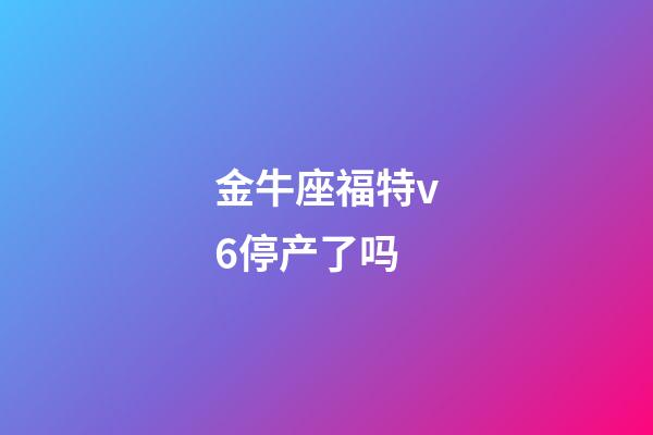 金牛座福特v6停产了吗-第1张-星座运势-玄机派