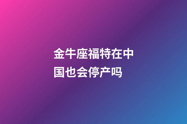 金牛座福特在中国也会停产吗-第1张-星座运势-玄机派
