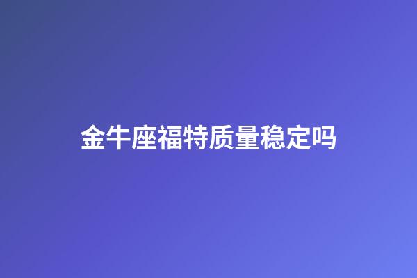 金牛座福特质量稳定吗-第1张-星座运势-玄机派