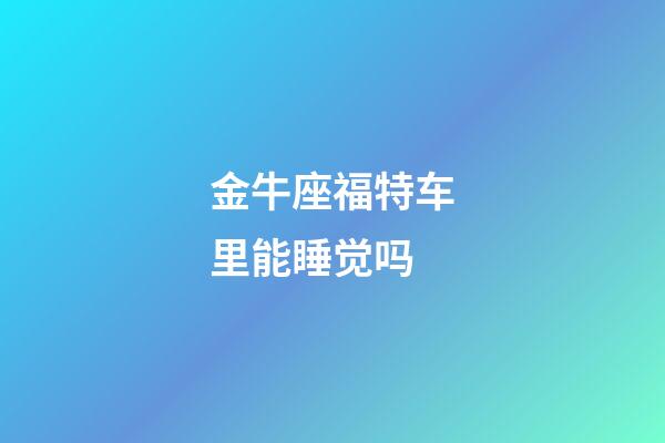 金牛座福特车里能睡觉吗-第1张-星座运势-玄机派