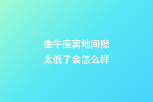 金牛座离地间隙太低了会怎么样
