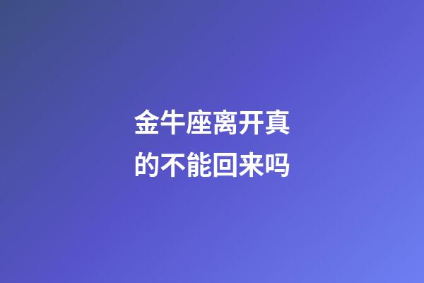 金牛座离开真的不能回来吗-第1张-星座运势-玄机派