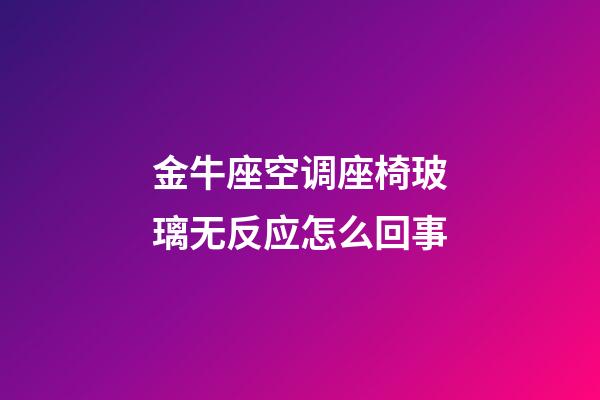 金牛座空调座椅玻璃无反应怎么回事-第1张-星座运势-玄机派