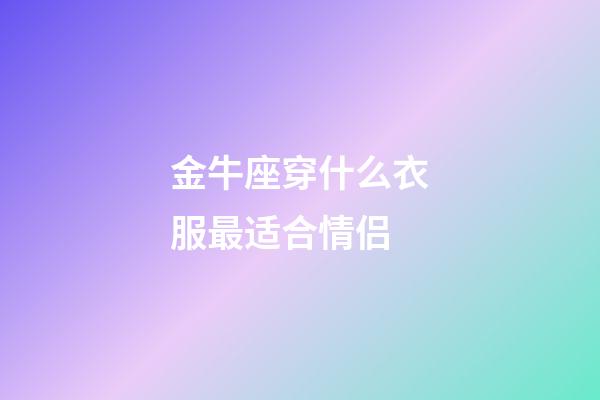 金牛座穿什么衣服最适合情侣-第1张-星座运势-玄机派