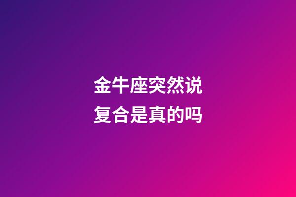 金牛座突然说复合是真的吗-第1张-星座运势-玄机派