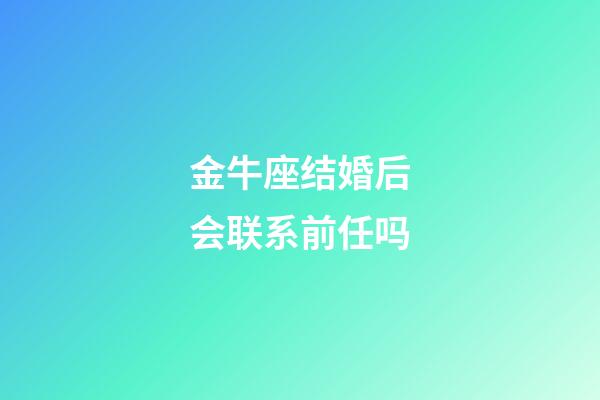 金牛座结婚后会联系前任吗-第1张-星座运势-玄机派