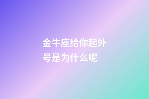 金牛座给你起外号是为什么呢-第1张-星座运势-玄机派