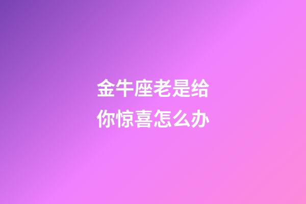 金牛座老是给你惊喜怎么办-第1张-星座运势-玄机派