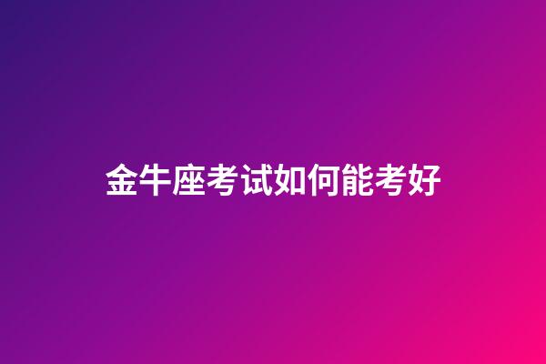 金牛座考试如何能考好-第1张-星座运势-玄机派