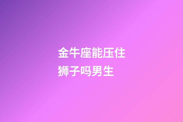 金牛座能压住狮子吗男生-第1张-星座运势-玄机派